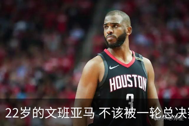 22岁的文班亚马 不该被一轮总决赛定义