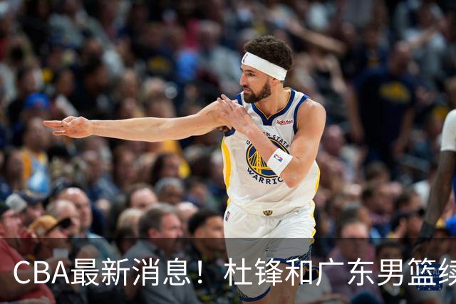 CBA最新消息！杜锋和广东男篮续约四年，浙江官宣续约法莱卡斯，郭艾伦续约遇阻